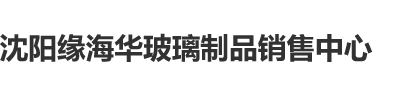 就操屄沈阳缘海华玻璃制品销售中心